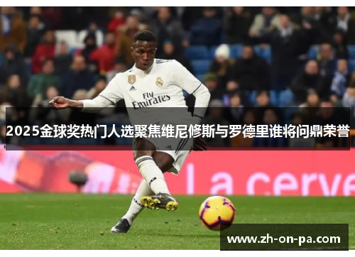 2025金球奖热门人选聚焦维尼修斯与罗德里谁将问鼎荣誉 2025金球奖热门人选聚焦维尼修斯与罗德里谁将问鼎荣誉