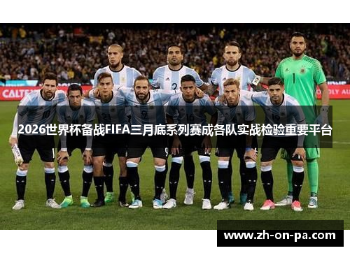 2026世界杯备战FIFA三月底系列赛成各队实战检验重要平台