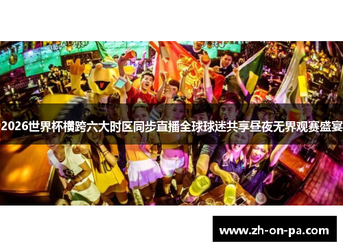 2026世界杯横跨六大时区同步直播全球球迷共享昼夜无界观赛盛宴
