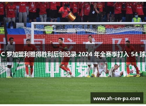 C 罗加盟利雅得胜利后创纪录 2024 年全赛季打入 54 球 C 罗加盟利雅得胜利后创纪录 2024 年全赛季打入 54 球