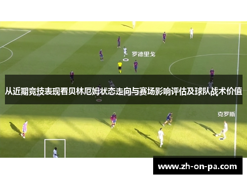 从近期竞技表现看贝林厄姆状态走向与赛场影响评估及球队战术价值