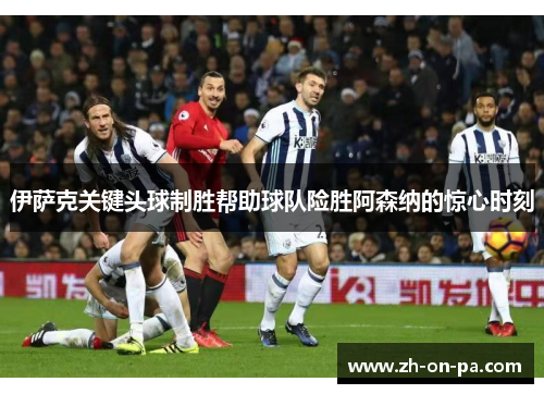 伊萨克关键头球制胜帮助球队险胜阿森纳的惊心时刻