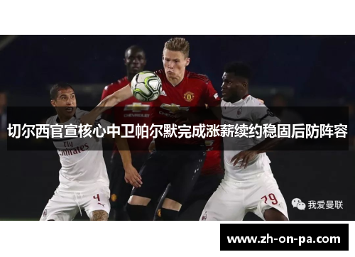 切尔西官宣核心中卫帕尔默完成涨薪续约稳固后防阵容 切尔西官宣核心中卫帕尔默完成涨薪续约稳固后防阵容