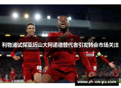 利物浦试探亚历山大阿诺德替代者引发转会市场关注