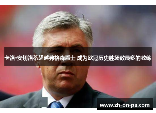 卡洛·安切洛蒂超越弗格森爵士 成为欧冠历史胜场数最多的教练