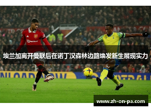 埃兰加离开曼联后在诺丁汉森林边路焕发新生展现实力 埃兰加离开曼联后在诺丁汉森林边路焕发新生展现实力