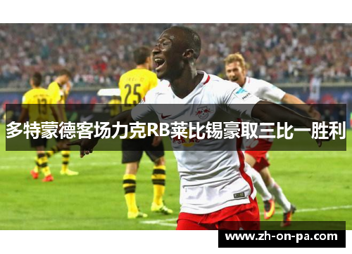 多特蒙德客场力克RB莱比锡豪取三比一胜利 多特蒙德客场力克RB莱比锡豪取三比一胜利