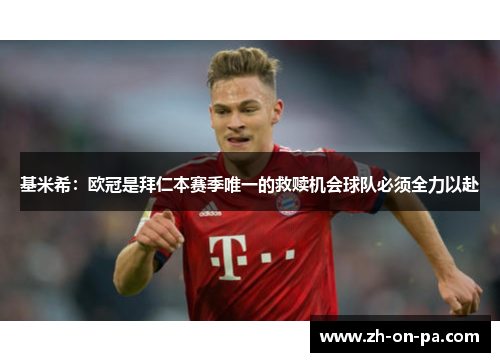 基米希:欧冠是拜仁本赛季唯一的救赎机会球队必须全力以赴 基米希:欧冠是拜仁本赛季唯一的救赎机会球队必须全力以赴