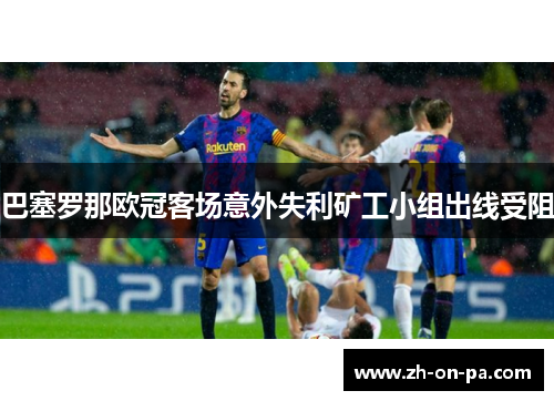 巴塞罗那欧冠客场意外失利矿工小组出线受阻 巴塞罗那欧冠客场意外失利矿工小组出线受阻