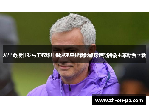 尤里奇接任罗马主教练红狼迎来重建新起点球迷期待战术革新赛季新 尤里奇接任罗马主教练红狼迎来重建新起点球迷期待战术革新赛季新