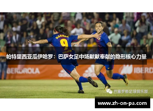帕特里西亚瓜伊哈罗：巴萨女足中场默默奉献的隐形核心力量