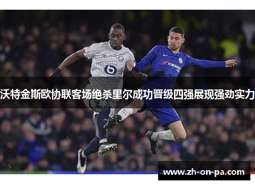 沃特金斯欧协联客场绝杀里尔成功晋级四强展现强劲实力