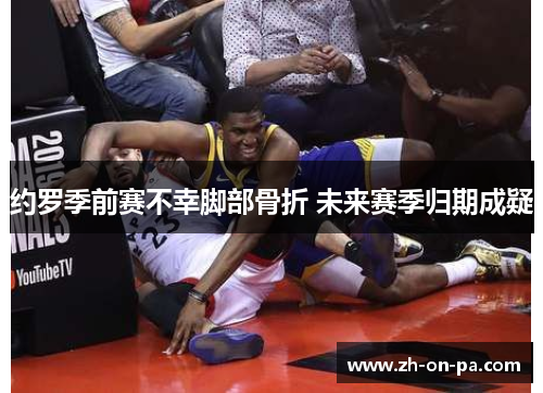 约罗季前赛不幸脚部骨折 未来赛季归期成疑