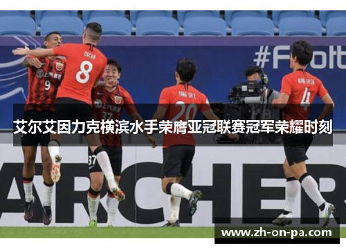 艾尔艾因力克横滨水手荣膺亚冠联赛冠军荣耀时刻