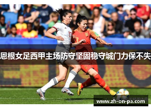 恩根女足西甲主场防守坚固稳守城门力保不失 恩根女足西甲主场防守坚固稳守城门力保不失