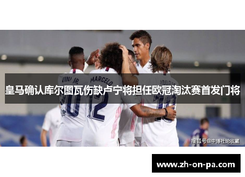 皇马确认库尔图瓦伤缺卢宁将担任欧冠淘汰赛首发门将 皇马确认库尔图瓦伤缺卢宁将担任欧冠淘汰赛首发门将