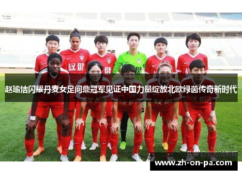 赵瑜洁闪耀丹麦女足问鼎冠军见证中国力量绽放北欧绿茵传奇新时代 赵瑜洁闪耀丹麦女足问鼎冠军见证中国力量绽放北欧绿茵传奇新时代