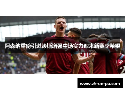 阿森纳重磅引进赖斯增强中场实力迎来新赛季希望 阿森纳重磅引进赖斯增强中场实力迎来新赛季希望
