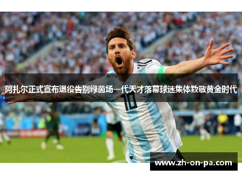 阿扎尔正式宣布退役告别绿茵场一代天才落幕球迷集体致敬黄金时代 阿扎尔正式宣布退役告别绿茵场一代天才落幕球迷集体致敬黄金时代