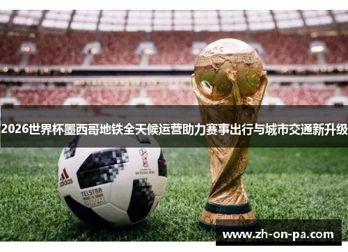 2026世界杯墨西哥地铁全天候运营助力赛事出行与城市交通新升级