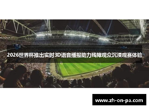 2026世界杯推出实时3D语音播报助力残障观众沉浸观赛体验 2026世界杯推出实时3D语音播报助力残障观众沉浸观赛体验
