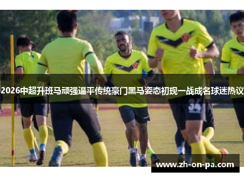2026中超升班马顽强逼平传统豪门黑马姿态初现一战成名球迷热议