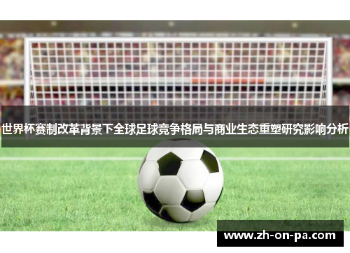 世界杯赛制改革背景下全球足球竞争格局与商业生态重塑研究影响分析 世界杯赛制改革背景下全球足球竞争格局与商业生态重塑研究影响分析