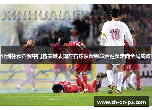 亚洲杯预选赛中门将关键表现左右球队晋级命运胜负走向全局成败 亚洲杯预选赛中门将关键表现左右球队晋级命运胜负走向全局成败