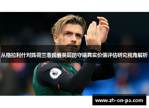 从格拉利什对阵荷兰表现看英超防守端真实价值评估研究视角解析 从格拉利什对阵荷兰表现看英超防守端真实价值评估研究视角解析