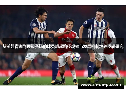 从英超青训到顶级赛场的球员崛起路径观察与发展机制培养逻辑研究 从英超青训到顶级赛场的球员崛起路径观察与发展机制培养逻辑研究