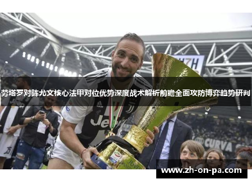 劳塔罗对阵尤文核心法甲对位优势深度战术解析前瞻全面攻防博弈趋势研判 劳塔罗对阵尤文核心法甲对位优势深度战术解析前瞻全面攻防博弈趋势研判