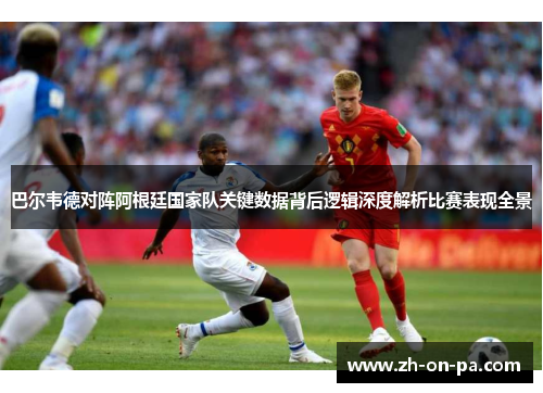 巴尔韦德对阵阿根廷国家队关键数据背后逻辑深度解析比赛表现全景 巴尔韦德对阵阿根廷国家队关键数据背后逻辑深度解析比赛表现全景