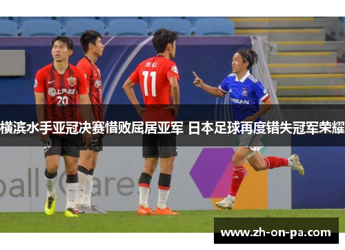 横滨水手亚冠决赛惜败屈居亚军 日本足球再度错失冠军荣耀 横滨水手亚冠决赛惜败屈居亚军 日本足球再度错失冠军荣耀