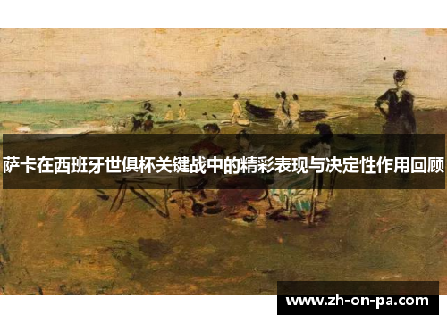 萨卡在西班牙世俱杯关键战中的精彩表现与决定性作用回顾 萨卡在西班牙世俱杯关键战中的精彩表现与决定性作用回顾